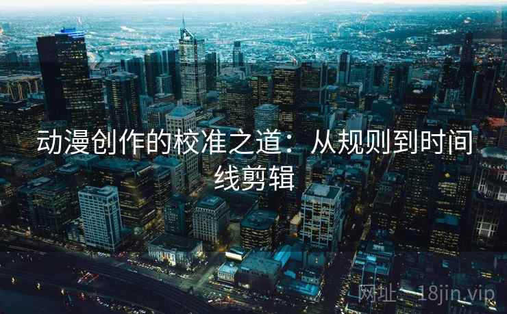 动漫创作的校准之道：从规则到时间线剪辑