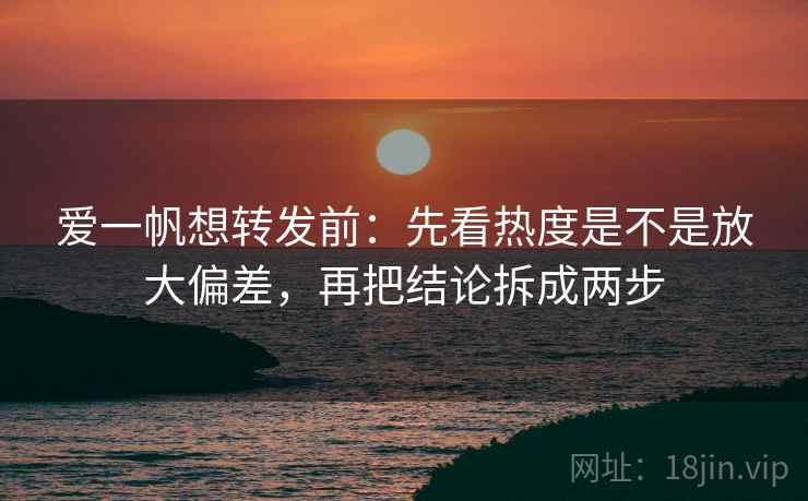 爱一帆想转发前：先看热度是不是放大偏差，再把结论拆成两步