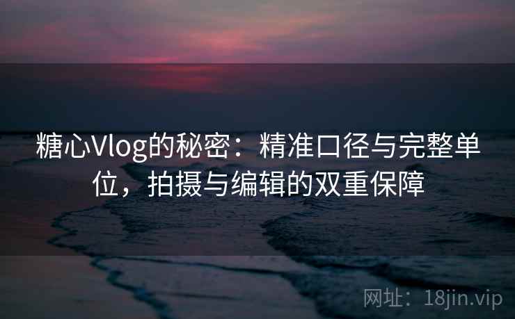 糖心Vlog的秘密：精准口径与完整单位，拍摄与编辑的双重保障