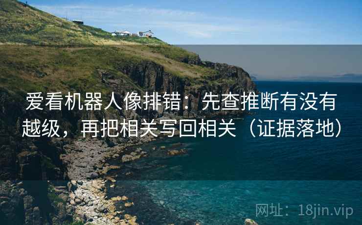 爱看机器人像排错：先查推断有没有越级，再把相关写回相关（证据落地）