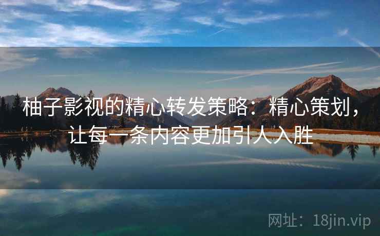 柚子影视的精心转发策略:精心策划,让每一条内容更加引人入胜 柚子影视的精心转发策略:精心策划,让每一条内容更加引人入胜