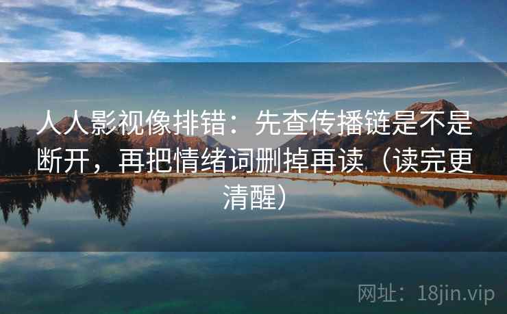 人人影视像排错:先查传播链是不是断开,再把情绪词删掉再读(读完更清醒) 人人影视像排错:先查传播链是不是断开,再把情绪词删掉再读(读完更清醒)