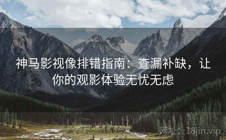 神马影视像排错指南:查漏补缺,让你的观影体验无忧无虑 神马影视像排错指南:查漏补缺,让你的观影体验无忧无虑