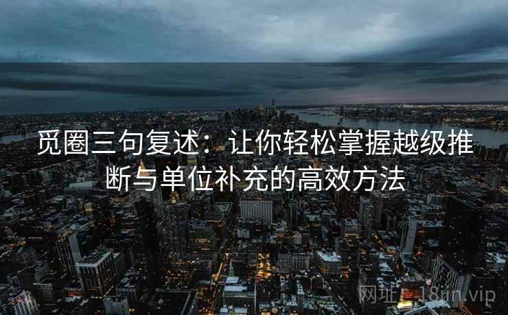 觅圈三句复述:让你轻松掌握越级推断与单位补充的高效方法 觅圈三句复述:让你轻松掌握越级推断与单位补充的高效方法