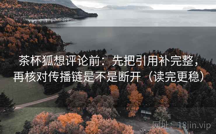 茶杯狐想评论前:先把引用补完整,再核对传播链是不是断开(读完更稳) 茶杯狐想评论前:先把引用补完整,再核对传播链是不是断开(读完更稳)