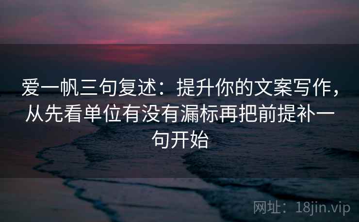 爱一帆三句复述:提升你的文案写作,从先看单位有没有漏标再把前提补一句开始 爱一帆三句复述:提升你的文案写作,从先看单位有没有漏标再把前提补一句开始