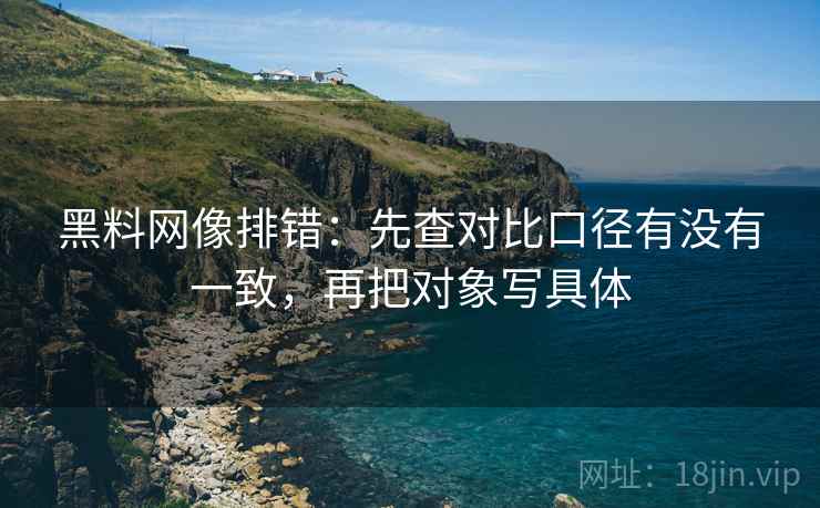 黑料网像排错:先查对比口径有没有一致,再把对象写具体 黑料网像排错:先查对比口径有没有一致,再把对象写具体