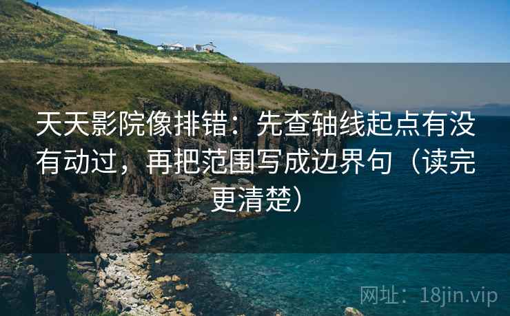 天天影院像排错:先查轴线起点有没有动过,再把范围写成边界句(读完更清楚) 天天影院像排错:先查轴线起点有没有动过,再把范围写成边界句(读完更清楚)
