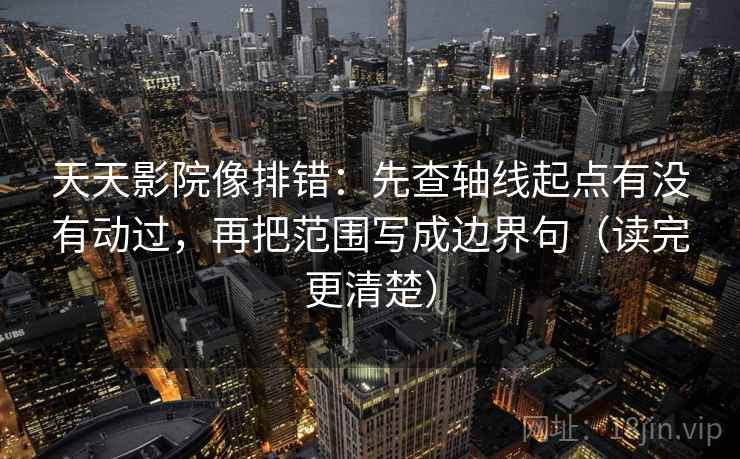 天天影院像排错:先查轴线起点有没有动过,再把范围写成边界句(读完更清楚) 天天影院像排错:先查轴线起点有没有动过,再把范围写成边界句(读完更清楚)