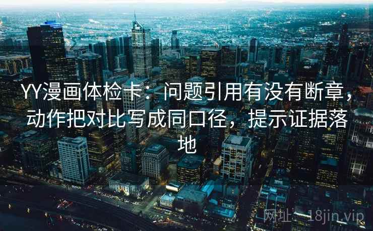 YY漫画体检卡:问题引用有没有断章,动作把对比写成同口径,提示证据落地 YY漫画体检卡:问题引用有没有断章,动作把对比写成同口径,提示证据落地