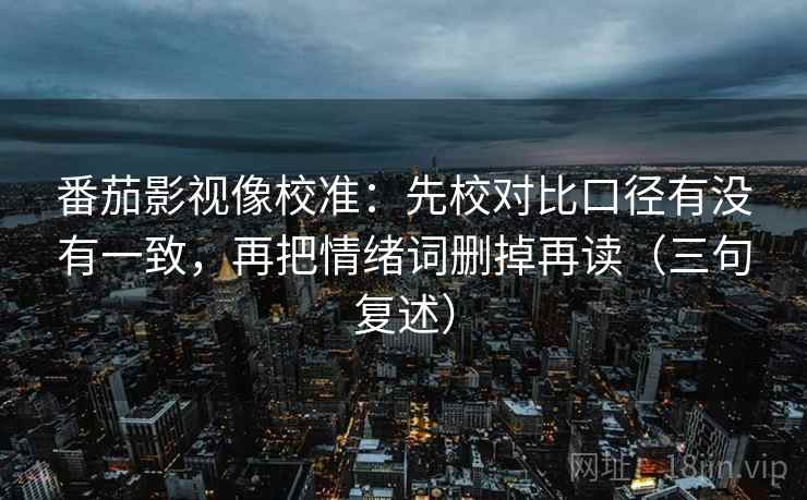 番茄影视像校准:先校对比口径有没有一致,再把情绪词删掉再读(三句复述) 番茄影视像校准:先校对比口径有没有一致,再把情绪词删掉再读(三句复述)