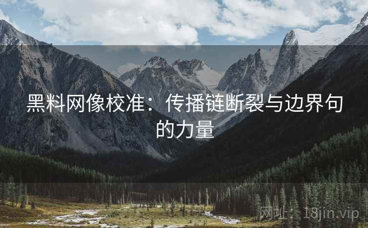 黑料网像校准:传播链断裂与边界句的力量 黑料网像校准:传播链断裂与边界句的力量