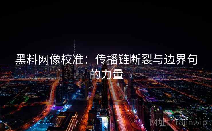 黑料网像校准:传播链断裂与边界句的力量 黑料网像校准:传播链断裂与边界句的力量
