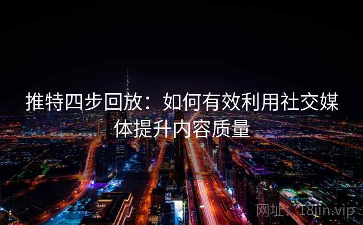 推特四步回放:如何有效利用社交媒体提升内容质量 推特四步回放:如何有效利用社交媒体提升内容质量