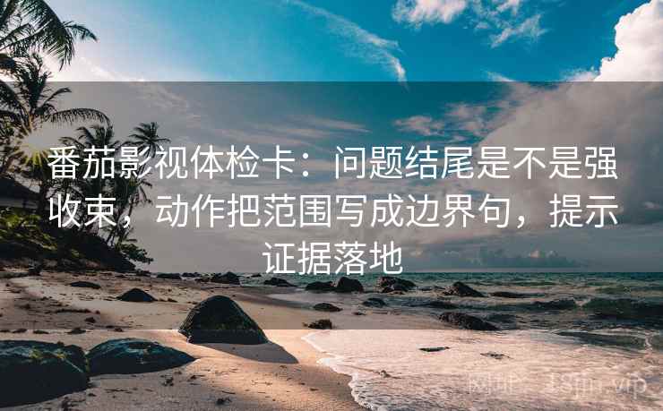番茄影视体检卡:问题结尾是不是强收束,动作把范围写成边界句,提示证据落地 番茄影视体检卡:问题结尾是不是强收束,动作把范围写成边界句,提示证据落地