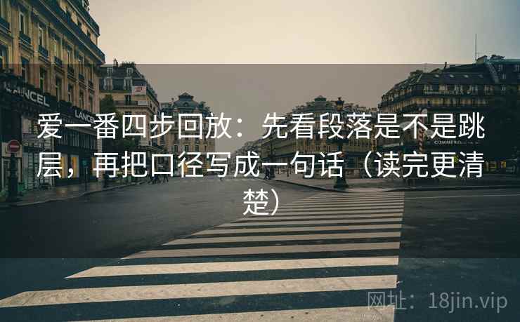 爱一番四步回放:先看段落是不是跳层,再把口径写成一句话(读完更清楚) 爱一番四步回放:先看段落是不是跳层,再把口径写成一句话(读完更清楚)
