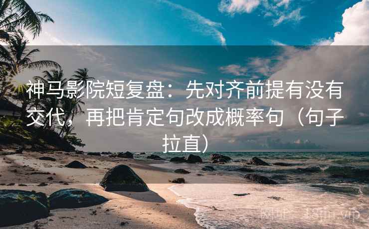 神马影院短复盘:先对齐前提有没有交代,再把肯定句改成概率句(句子拉直) 神马影院短复盘:先对齐前提有没有交代,再把肯定句改成概率句(句子拉直)