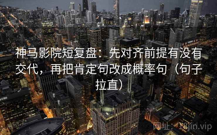 神马影院短复盘:先对齐前提有没有交代,再把肯定句改成概率句(句子拉直) 神马影院短复盘:先对齐前提有没有交代,再把肯定句改成概率句(句子拉直)
