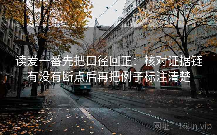 读爱一番先把口径回正:核对证据链有没有断点后再把例子标注清楚 读爱一番先把口径回正:核对证据链有没有断点后再把例子标注清楚