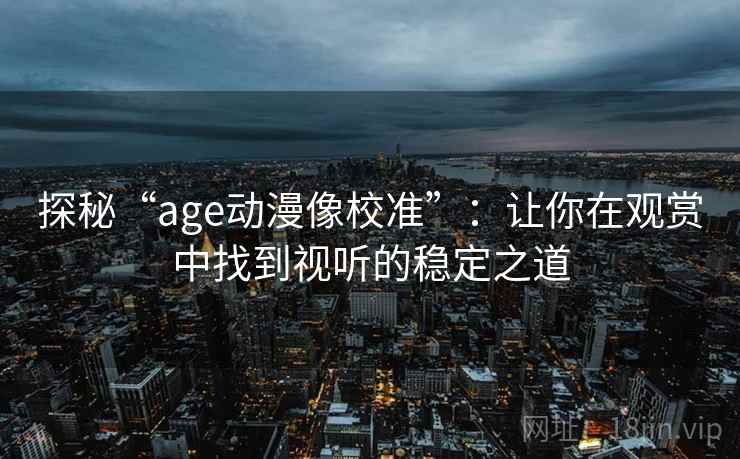 探秘“age动漫像校准”:让你在观赏中找到视听的稳定之道 探秘“age动漫像校准”:让你在观赏中找到视听的稳定之道