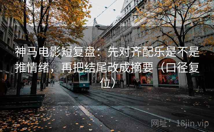 神马电影短复盘：先对齐配乐是不是推情绪，再把结尾改成摘要（口径复位）