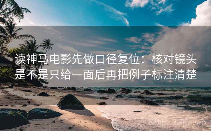 读神马电影先做口径复位:核对镜头是不是只给一面后再把例子标注清楚 读神马电影先做口径复位:核对镜头是不是只给一面后再把例子标注清楚