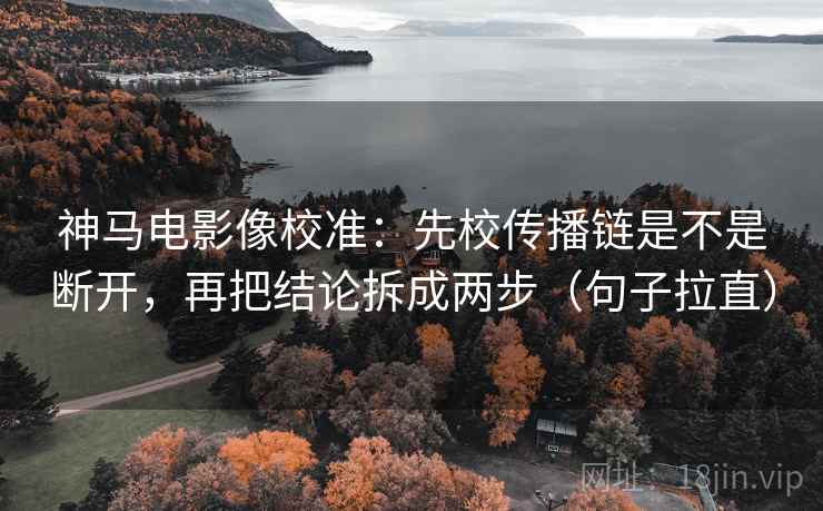 神马电影像校准：先校传播链是不是断开，再把结论拆成两步（句子拉直）