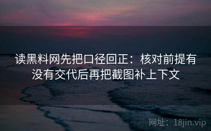 读黑料网先把口径回正:核对前提有没有交代后再把截图补上下文 读黑料网先把口径回正:核对前提有没有交代后再把截图补上下文