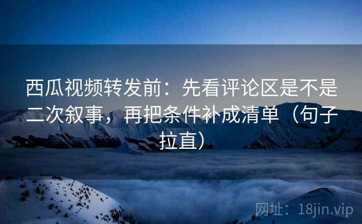 西瓜视频转发前:先看评论区是不是二次叙事,再把条件补成清单(句子拉直) 西瓜视频转发前:先看评论区是不是二次叙事,再把条件补成清单(句子拉直)