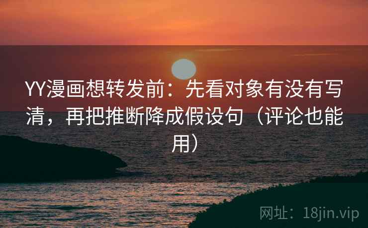 YY漫画想转发前:先看对象有没有写清,再把推断降成假设句(评论也能用) YY漫画想转发前:先看对象有没有写清,再把推断降成假设句(评论也能用)