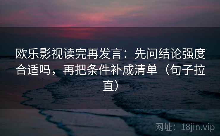 欧乐影视读完再发言:先问结论强度合适吗,再把条件补成清单(句子拉直) 欧乐影视读完再发言:先问结论强度合适吗,再把条件补成清单(句子拉直)