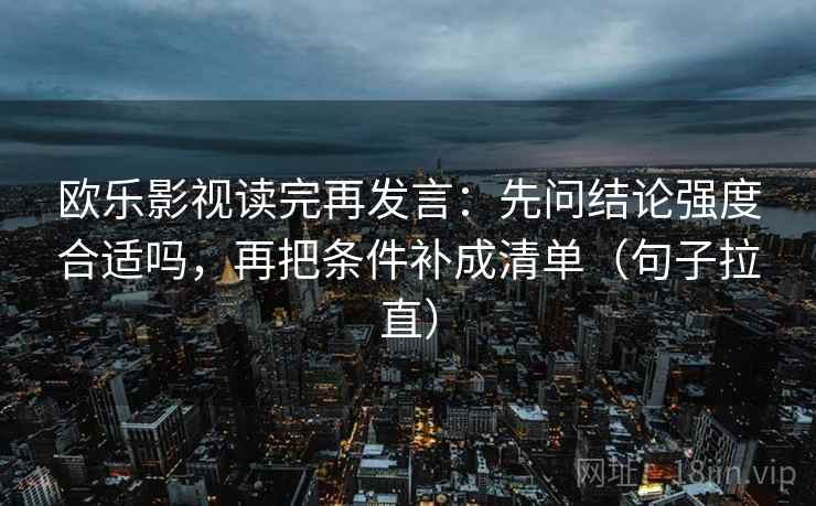 欧乐影视读完再发言:先问结论强度合适吗,再把条件补成清单(句子拉直) 欧乐影视读完再发言:先问结论强度合适吗,再把条件补成清单(句子拉直)