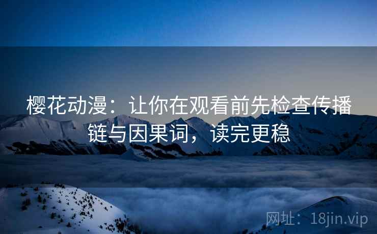 樱花动漫:让你在观看前先检查传播链与因果词,读完更稳 樱花动漫:让你在观看前先检查传播链与因果词,读完更稳