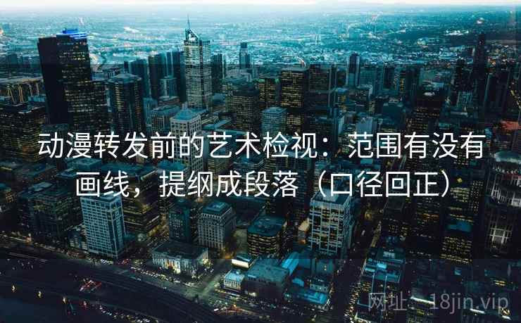 动漫转发前的艺术检视:范围有没有画线,提纲成段落(口径回正) 动漫转发前的艺术检视:范围有没有画线,提纲成段落(口径回正)