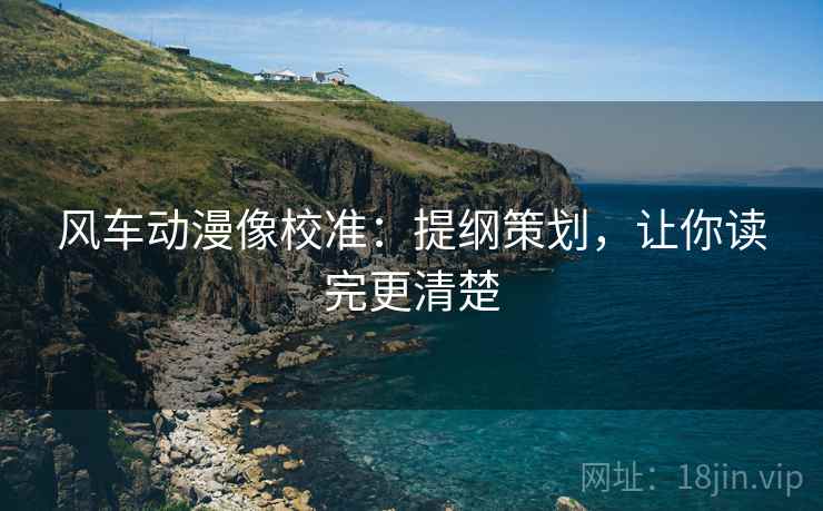 风车动漫像校准:提纲策划,让你读完更清楚 风车动漫像校准:提纲策划,让你读完更清楚