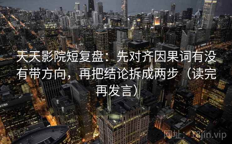 天天影院短复盘:先对齐因果词有没有带方向,再把结论拆成两步(读完再发言) 天天影院短复盘:先对齐因果词有没有带方向,再把结论拆成两步(读完再发言)