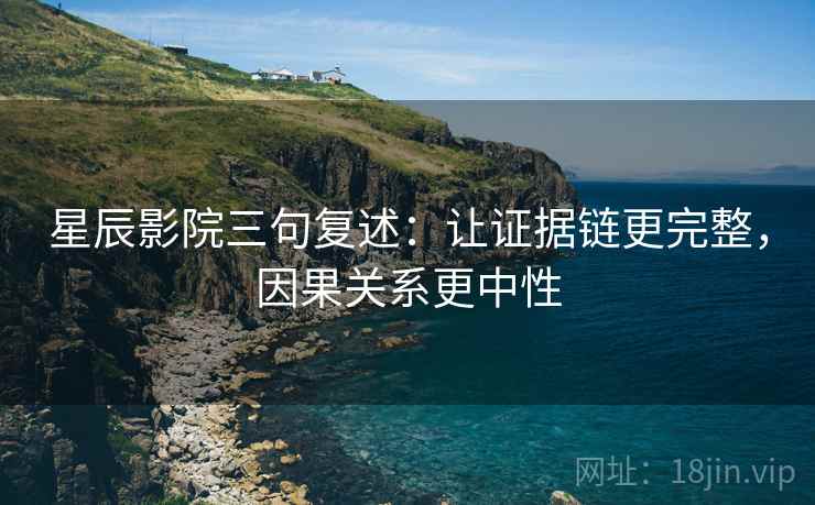 星辰影院三句复述:让证据链更完整,因果关系更中性 星辰影院三句复述:让证据链更完整,因果关系更中性