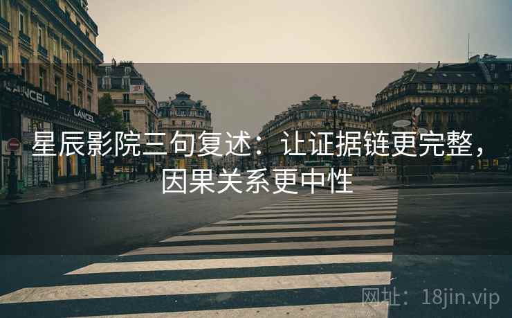 星辰影院三句复述:让证据链更完整,因果关系更中性 星辰影院三句复述:让证据链更完整,因果关系更中性