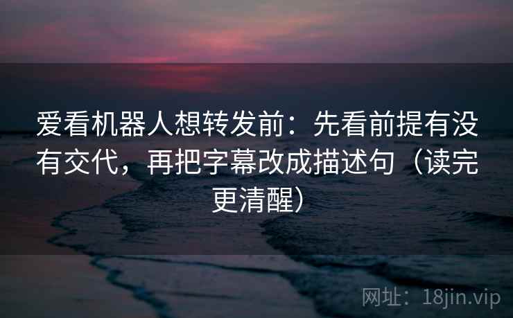 爱看机器人想转发前:先看前提有没有交代,再把字幕改成描述句(读完更清醒) 爱看机器人想转发前:先看前提有没有交代,再把字幕改成描述句(读完更清醒)