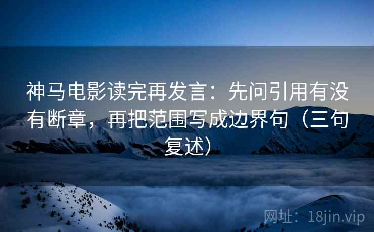 神马电影读完再发言:先问引用有没有断章,再把范围写成边界句(三句复述) 神马电影读完再发言:先问引用有没有断章,再把范围写成边界句(三句复述)