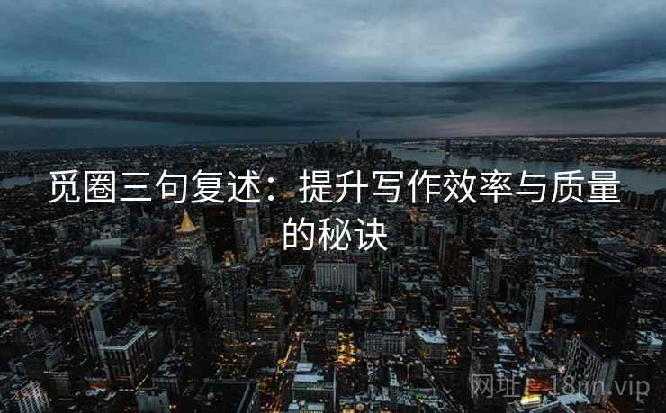 觅圈三句复述:提升写作效率与质量的秘诀 觅圈三句复述:提升写作效率与质量的秘诀