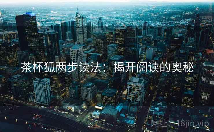 茶杯狐两步读法:揭开阅读的奥秘 茶杯狐两步读法:揭开阅读的奥秘