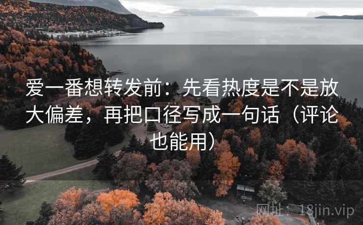 爱一番想转发前：先看热度是不是放大偏差，再把口径写成一句话（评论也能用）