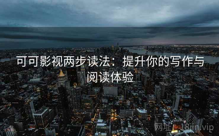 可可影视两步读法:提升你的写作与阅读体验 可可影视两步读法:提升你的写作与阅读体验