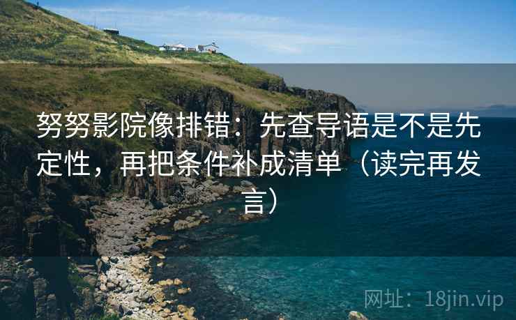 努努影院像排错:先查导语是不是先定性,再把条件补成清单(读完再发言) 努努影院像排错:先查导语是不是先定性,再把条件补成清单(读完再发言)