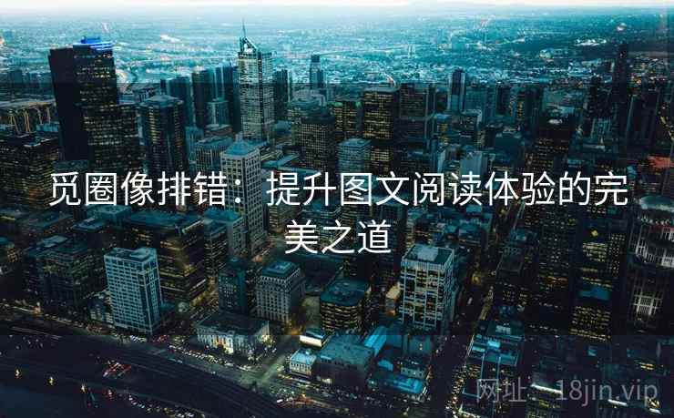 觅圈像排错:提升图文阅读体验的完美之道 觅圈像排错:提升图文阅读体验的完美之道