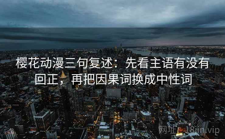 樱花动漫三句复述:先看主语有没有回正,再把因果词换成中性词 樱花动漫三句复述:先看主语有没有回正,再把因果词换成中性词