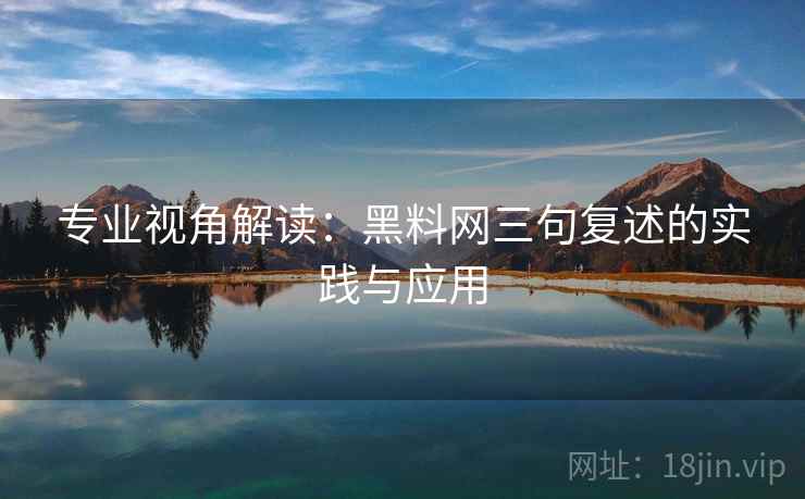 专业视角解读:黑料网三句复述的实践与应用 专业视角解读:黑料网三句复述的实践与应用