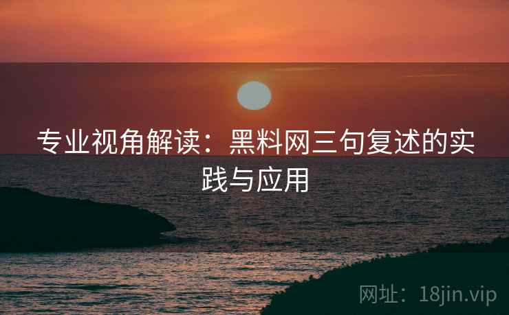 专业视角解读:黑料网三句复述的实践与应用 专业视角解读:黑料网三句复述的实践与应用