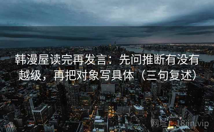 韩漫屋读完再发言:先问推断有没有越级,再把对象写具体(三句复述) 韩漫屋读完再发言:先问推断有没有越级,再把对象写具体(三句复述)